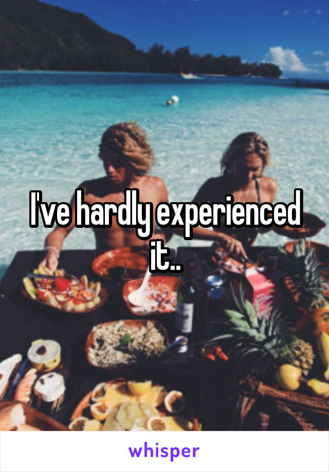 I've hardly experienced it..