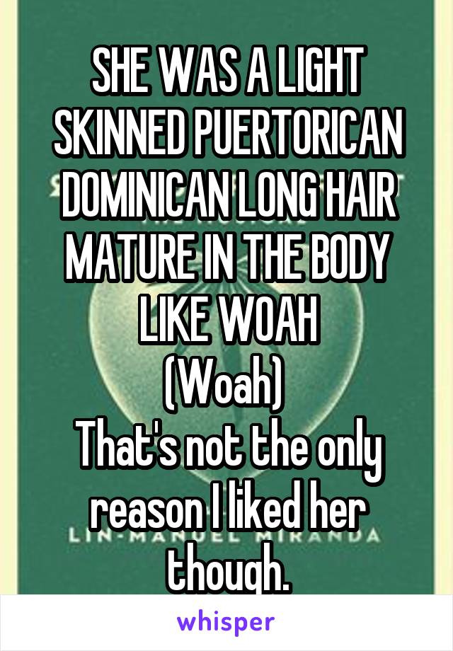 SHE WAS A LIGHT SKINNED PUERTORICAN DOMINICAN LONG HAIR MATURE IN THE BODY LIKE WOAH
(Woah) 
That's not the only reason I liked her though.