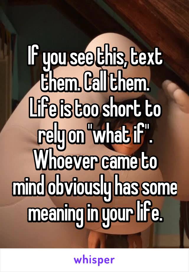 If you see this, text them. Call them.
Life is too short to rely on "what if".
Whoever came to mind obviously has some meaning in your life.