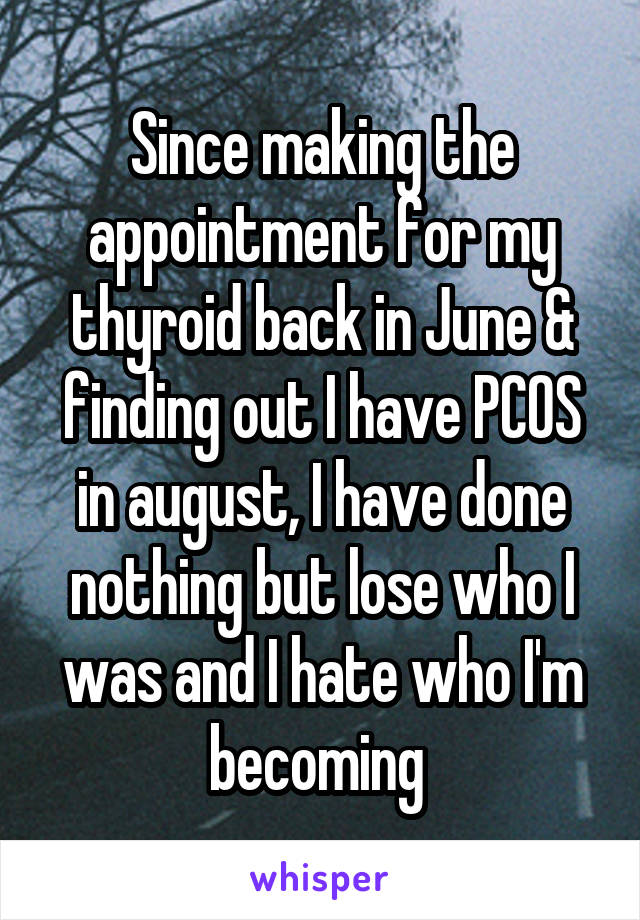 Since making the appointment for my thyroid back in June & finding out I have PCOS in august, I have done nothing but lose who I was and I hate who I'm becoming 
