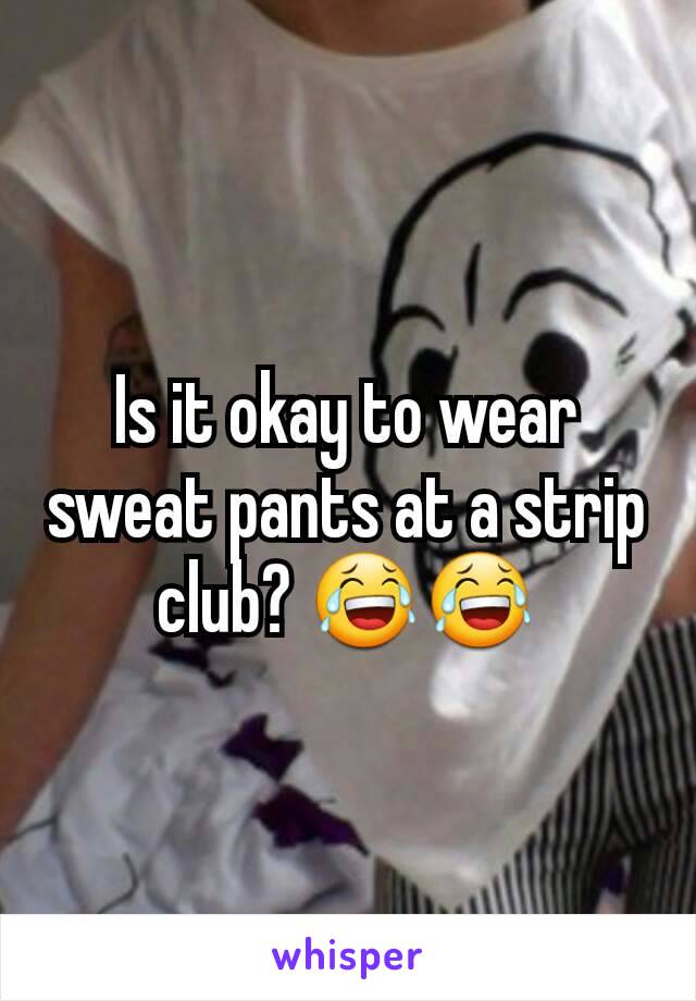 Is it okay to wear sweat pants at a strip club? 😂😂
