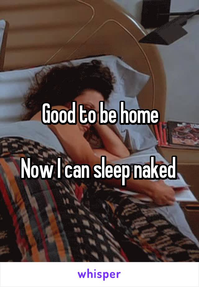Good to be home

Now I can sleep naked 