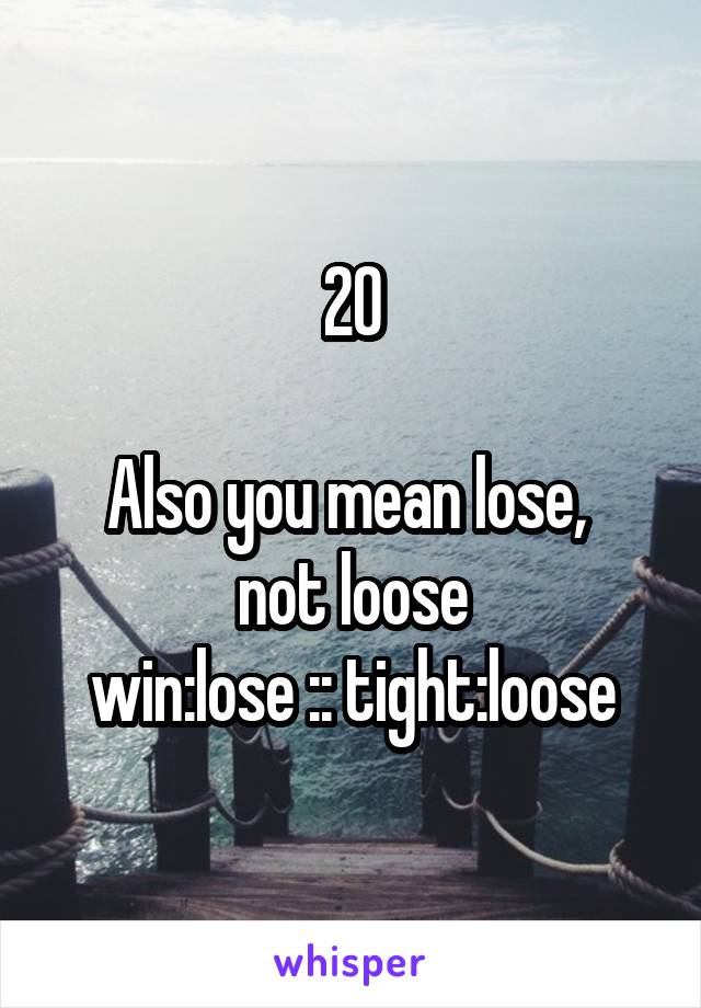 20

Also you mean lose, 
not loose
win:lose :: tight:loose