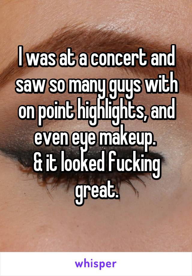 I was at a concert and saw so many guys with on point highlights, and even eye makeup. 
& it looked fucking great.
