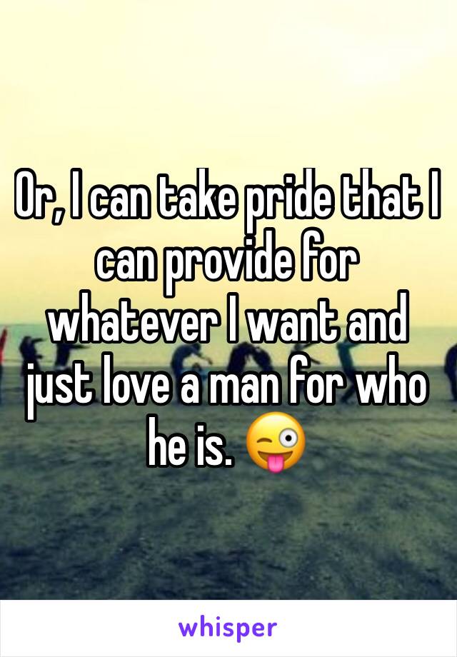 Or, I can take pride that I can provide for whatever I want and just love a man for who he is. 😜