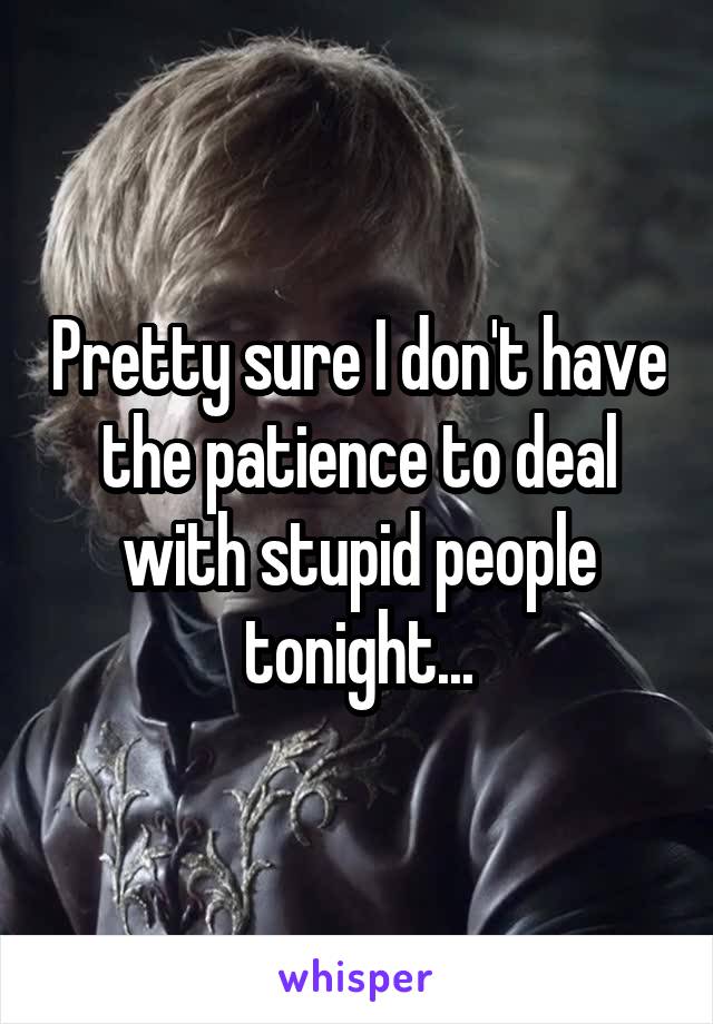 Pretty sure I don't have the patience to deal with stupid people tonight...