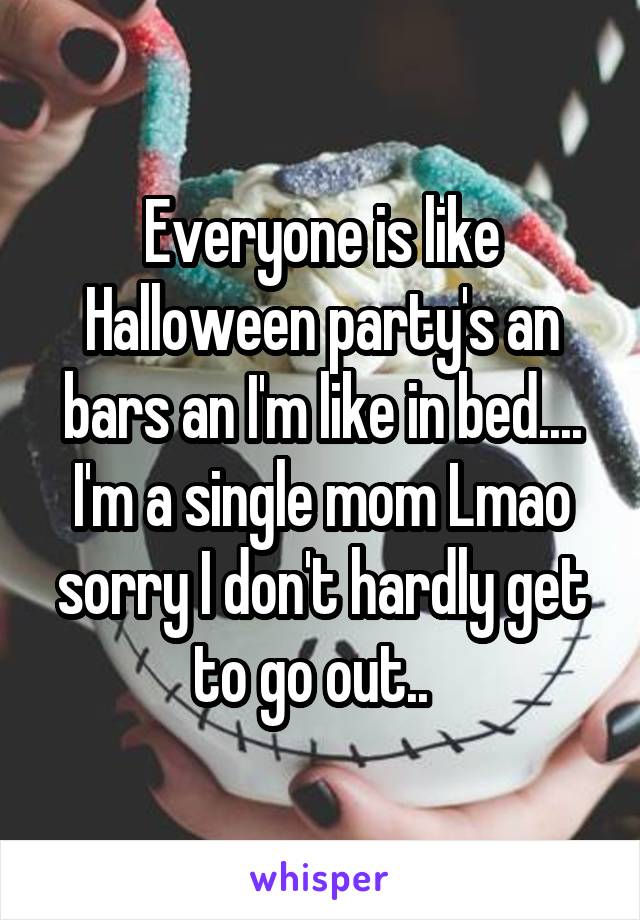 Everyone is like Halloween party's an bars an I'm like in bed.... I'm a single mom Lmao sorry I don't hardly get to go out..  
