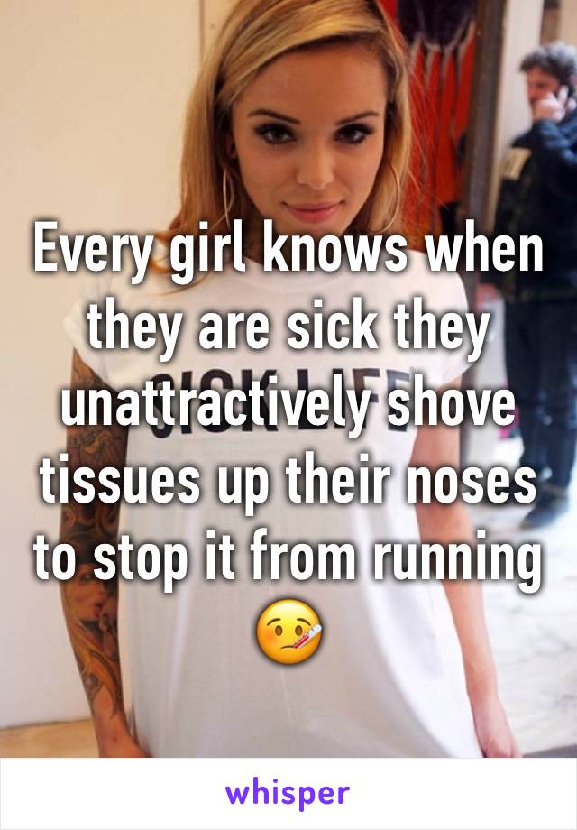 Every girl knows when they are sick they unattractively shove tissues up their noses to stop it from running 
🤒