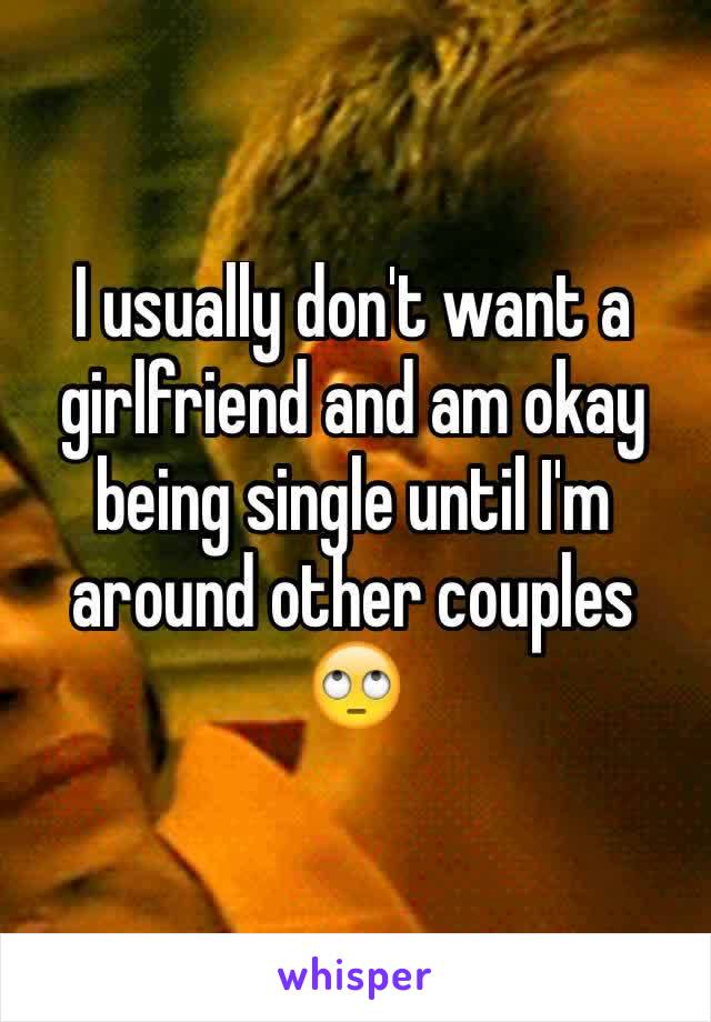 I usually don't want a girlfriend and am okay being single until I'm around other couples 🙄