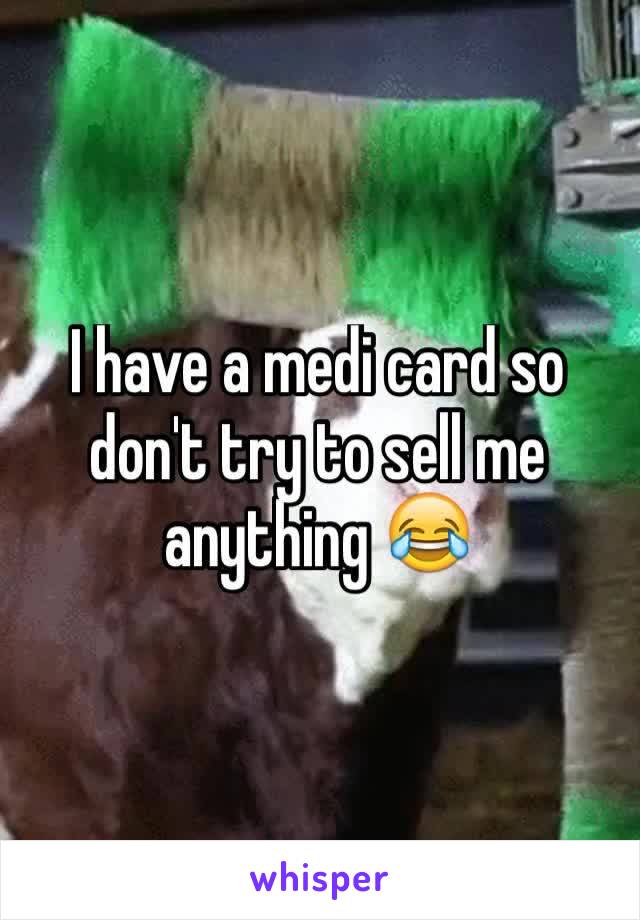 I have a medi card so don't try to sell me anything 😂