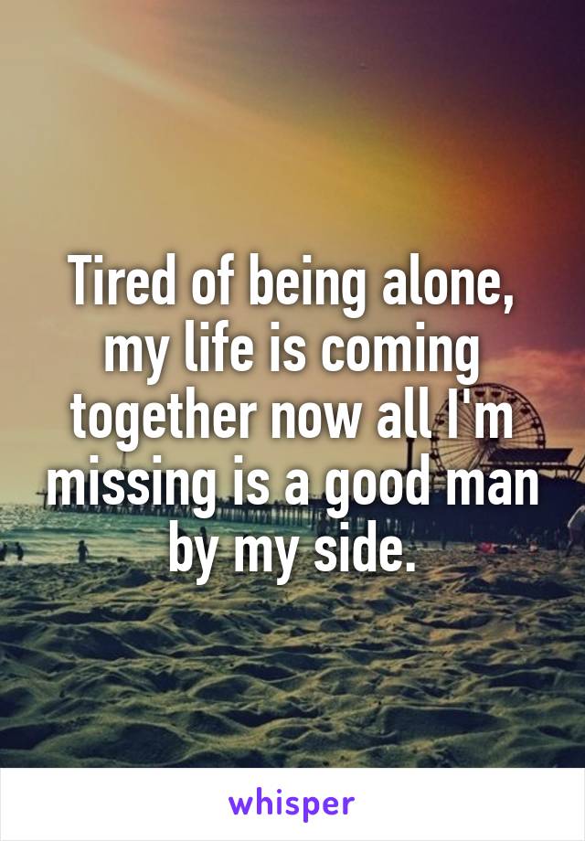 Tired of being alone, my life is coming together now all I'm missing is a good man by my side.