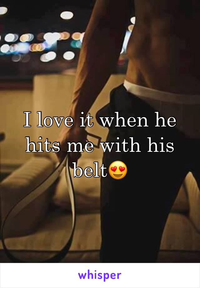 I love it when he hits me with his belt😍