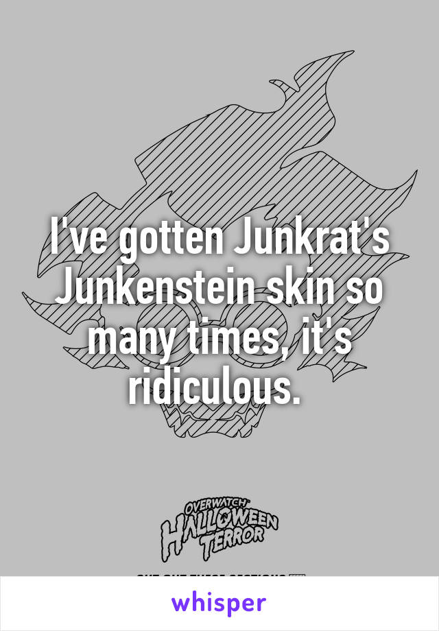 I've gotten Junkrat's Junkenstein skin so many times, it's ridiculous. 