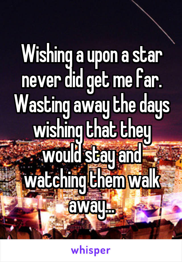 Wishing a upon a star never did get me far. Wasting away the days wishing that they would stay and watching them walk away...