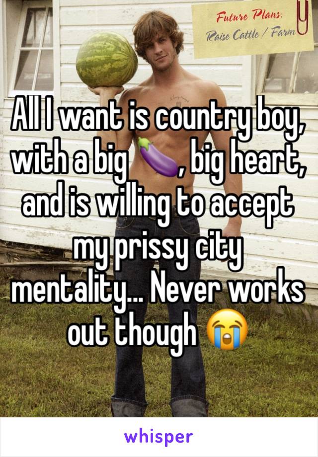 All I want is country boy, with a big 🍆, big heart, and is willing to accept my prissy city mentality... Never works out though 😭