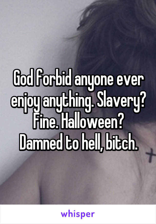 God forbid anyone ever enjoy anything. Slavery? Fine. Halloween? Damned to hell, bitch.