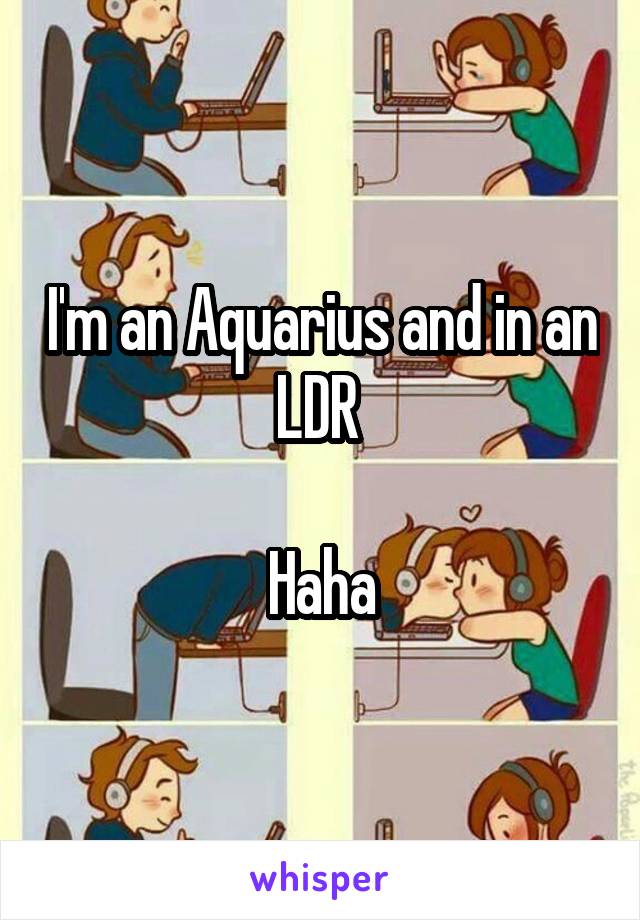 I'm an Aquarius and in an LDR 

Haha