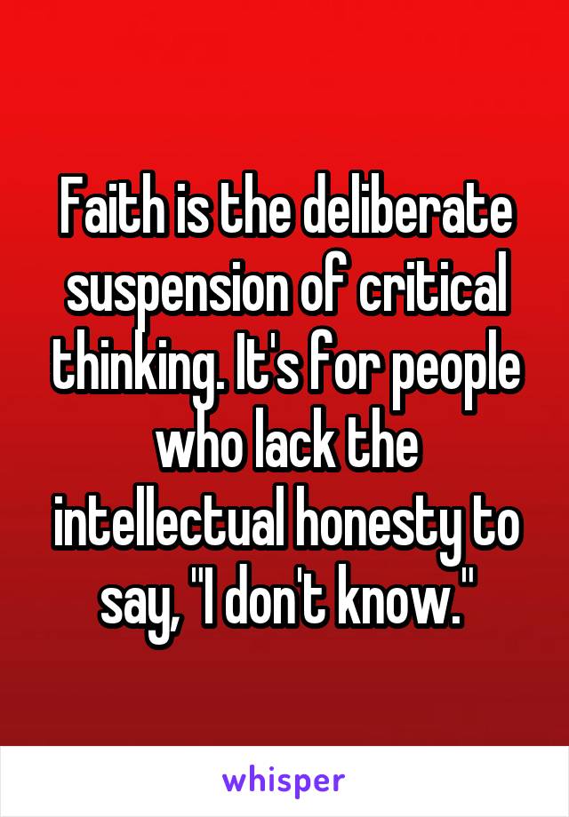 Faith is the deliberate suspension of critical thinking. It's for people who lack the intellectual honesty to say, "I don't know."
