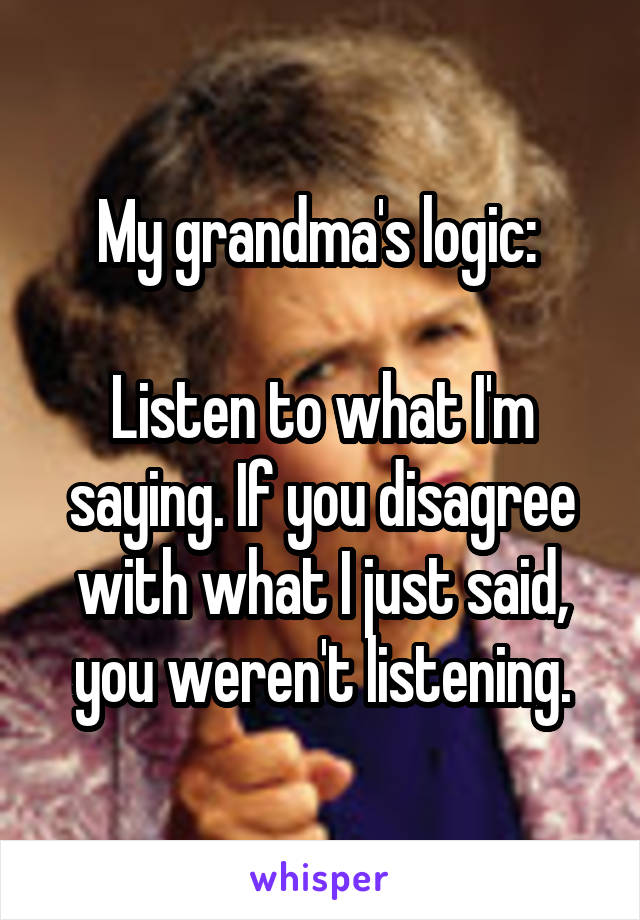 My grandma's logic: 

Listen to what I'm saying. If you disagree with what I just said, you weren't listening.