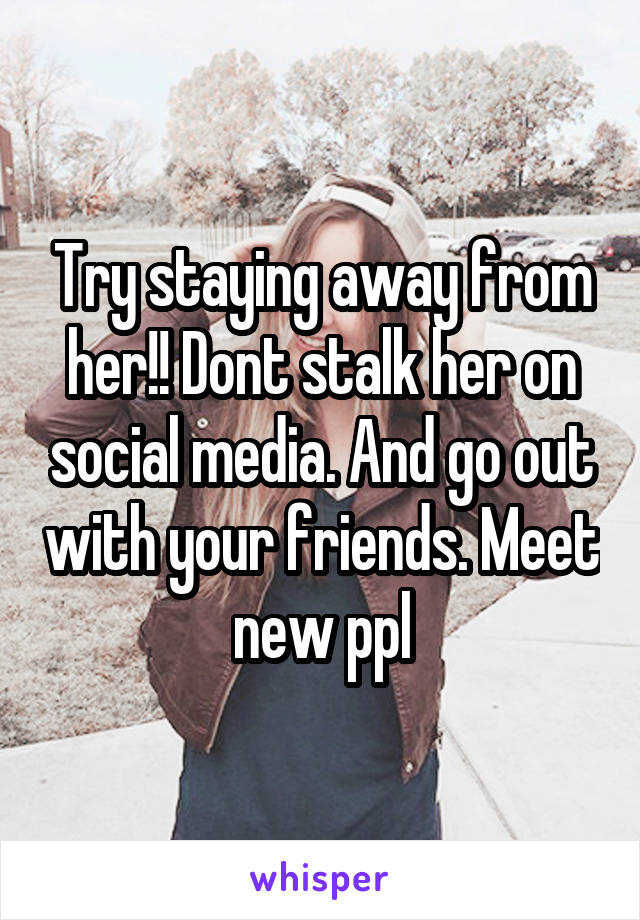 Try staying away from her!! Dont stalk her on social media. And go out with your friends. Meet new ppl