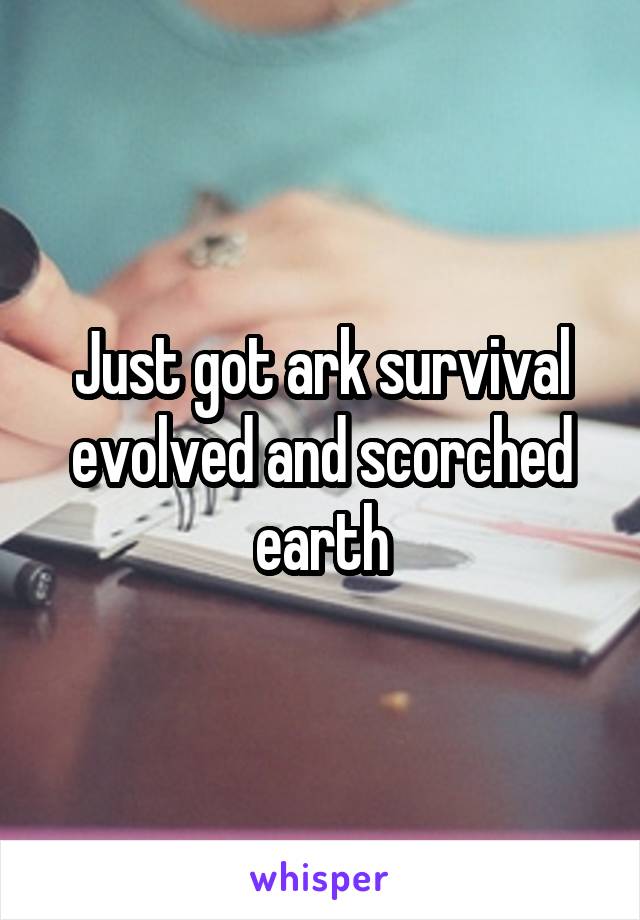 Just got ark survival evolved and scorched earth