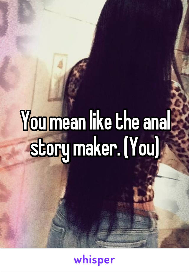 You mean like the anal story maker. (You)