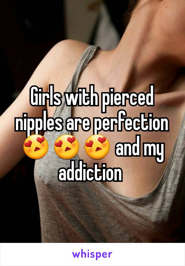 Girls with pierced nipples are perfection 😍😍😍 and my addiction 