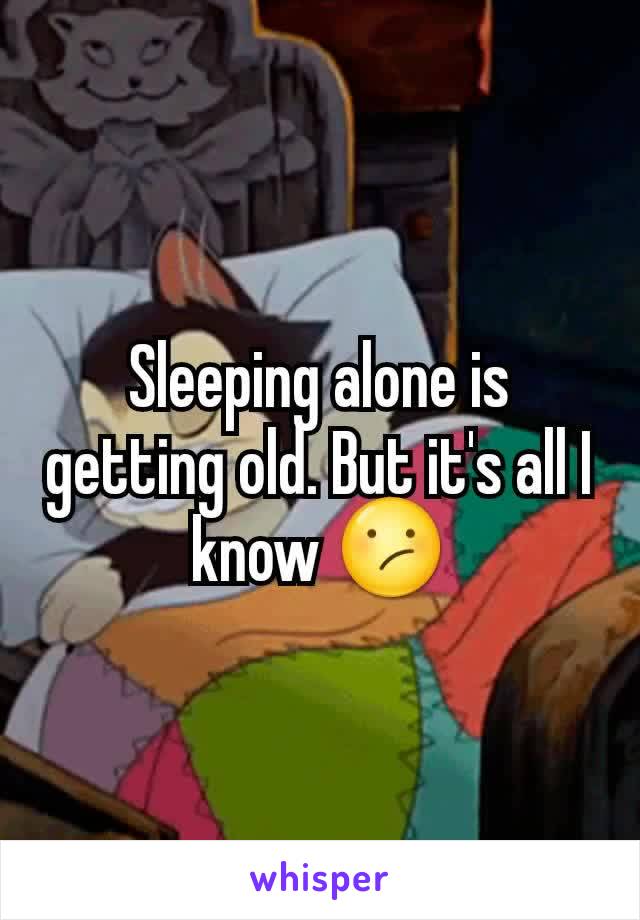 Sleeping alone is getting old. But it's all I know 😕