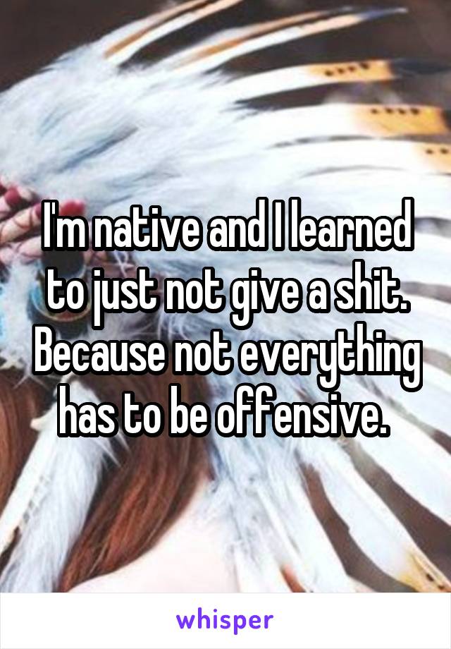I'm native and I learned to just not give a shit. Because not everything has to be offensive. 