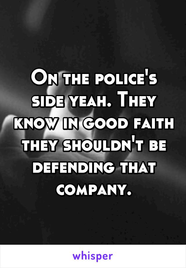 On the police's side yeah. They know in good faith they shouldn't be defending that company.