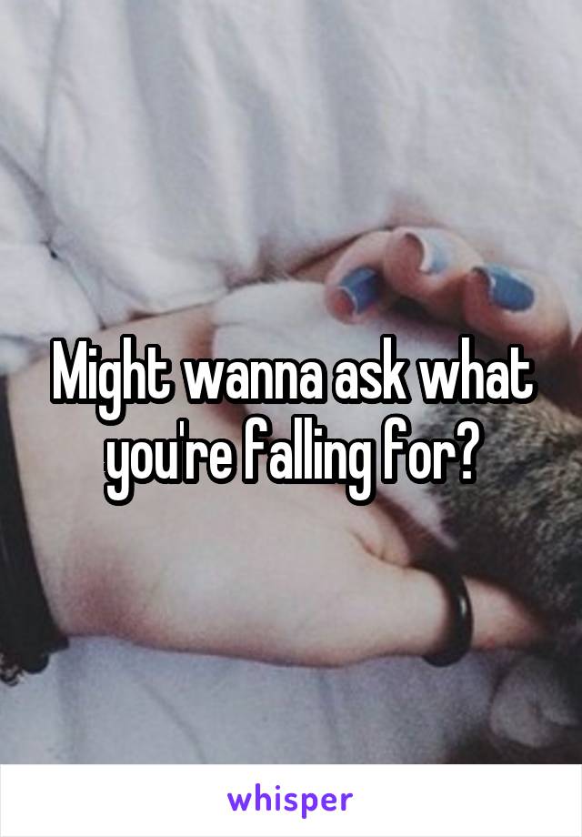 Might wanna ask what you're falling for?