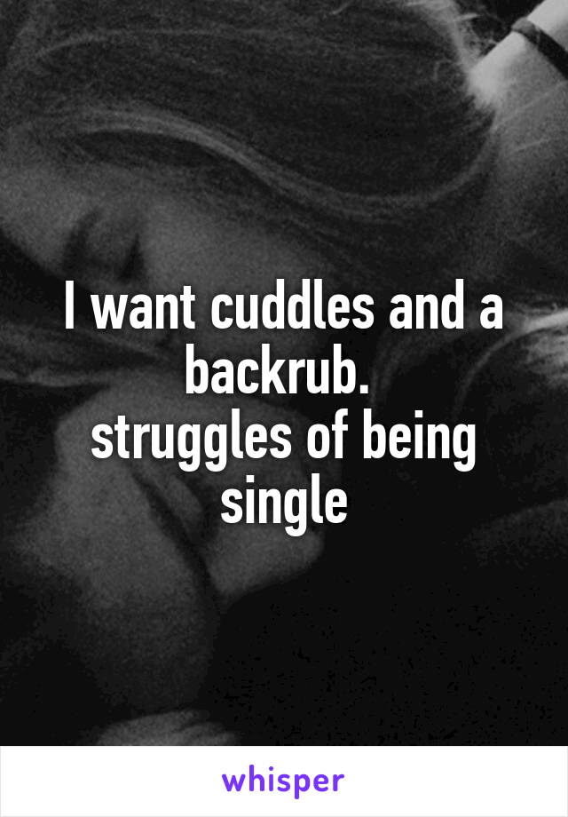 I want cuddles and a backrub. 
struggles of being single