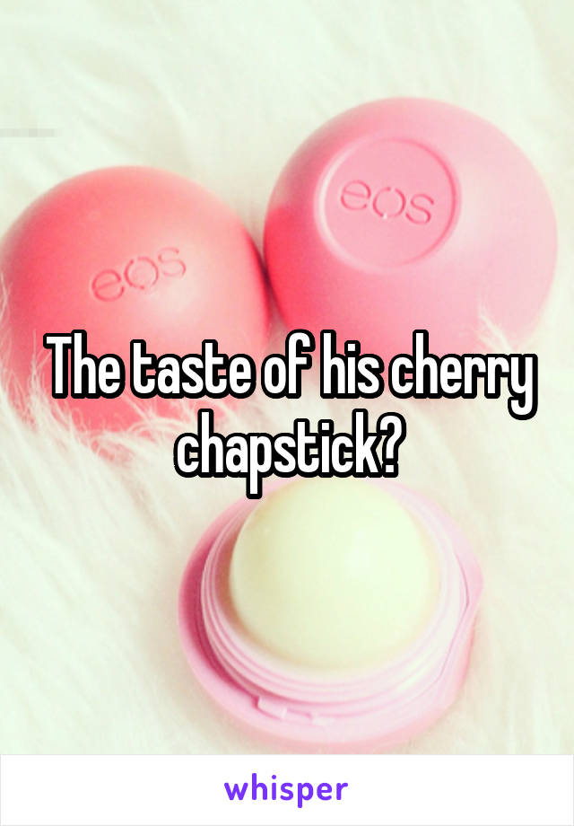 The taste of his cherry chapstick?