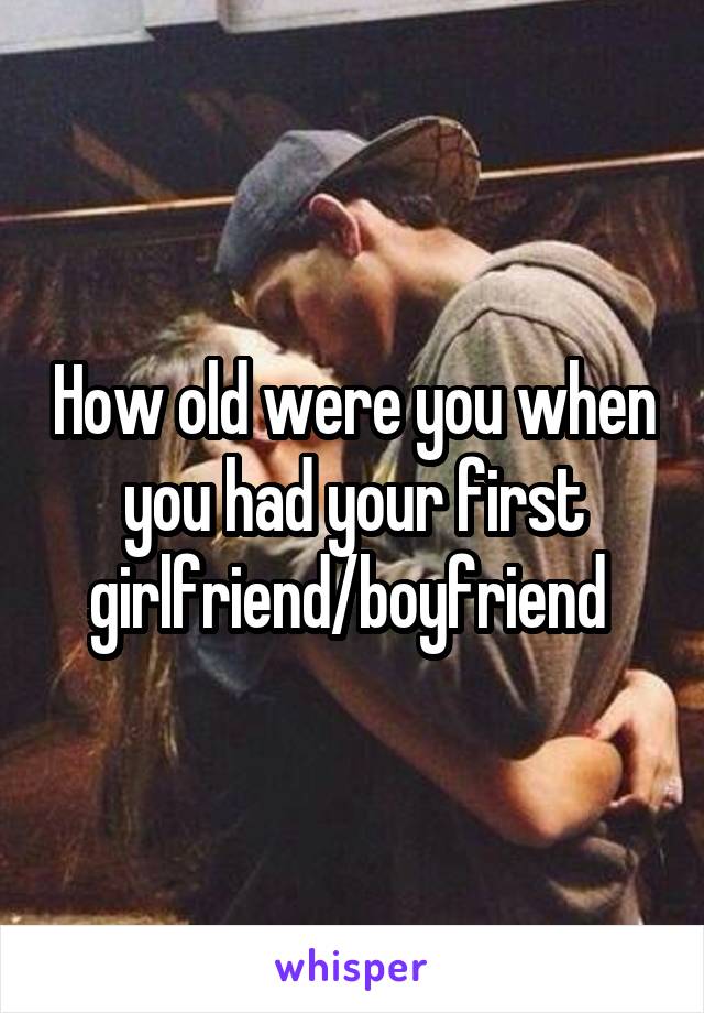 How old were you when you had your first girlfriend/boyfriend 