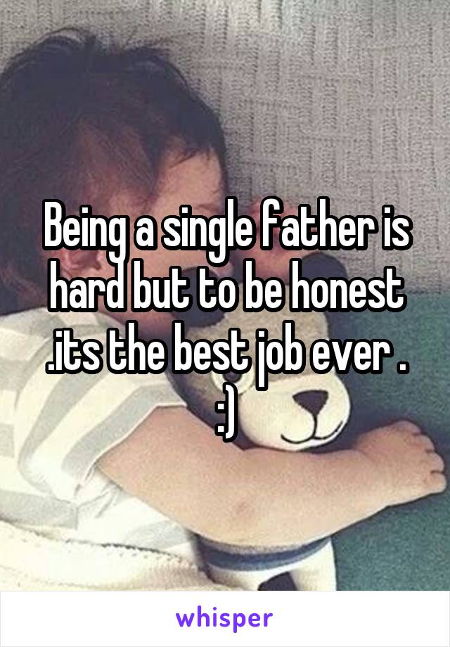 Being a single father is hard but to be honest .its the best job ever .
:)