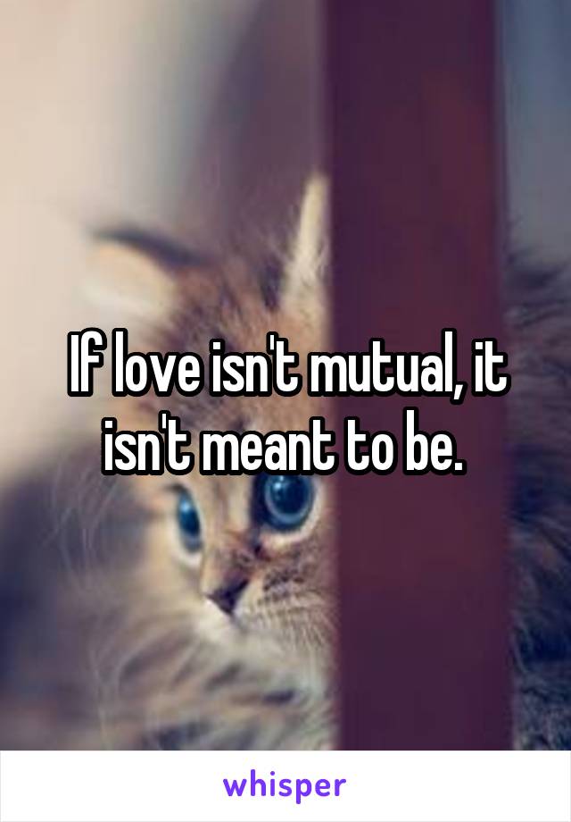 If love isn't mutual, it isn't meant to be. 