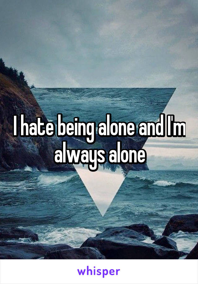 I hate being alone and I'm always alone