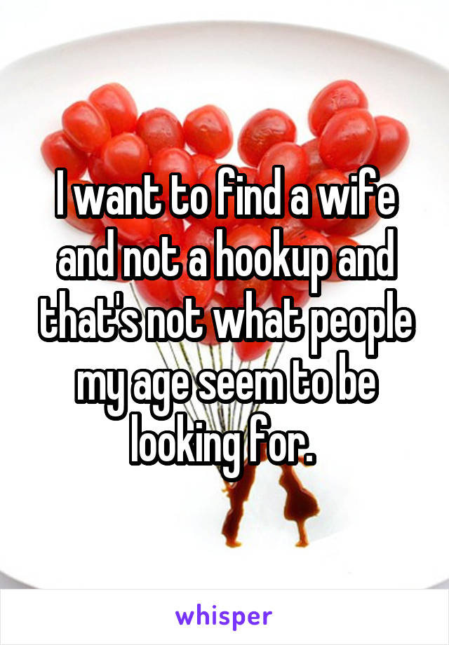 I want to find a wife and not a hookup and that's not what people my age seem to be looking for. 