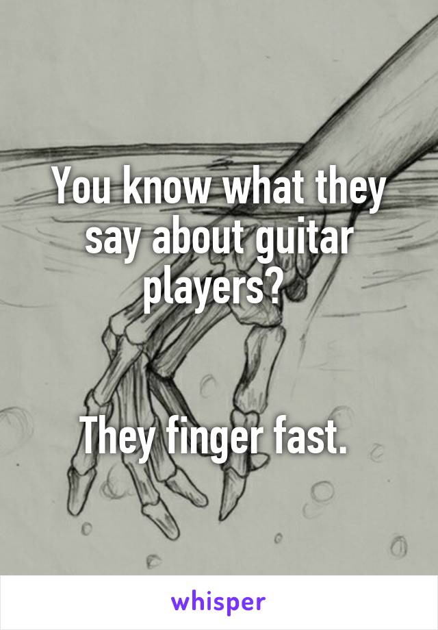 You know what they say about guitar players? 


They finger fast. 