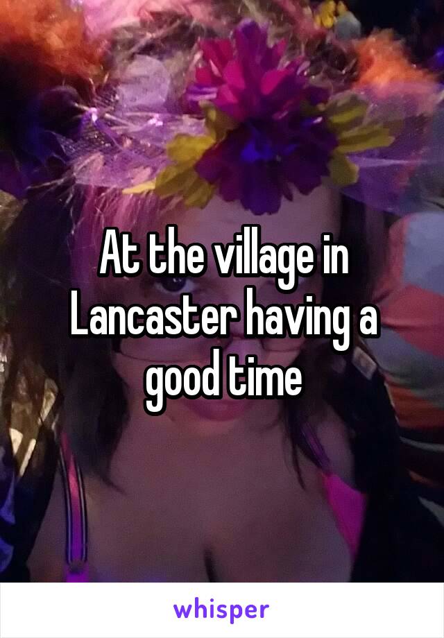 At the village in Lancaster having a good time