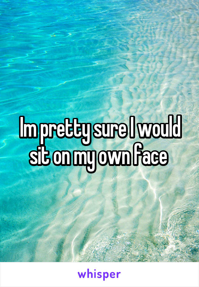 Im pretty sure I would sit on my own face 