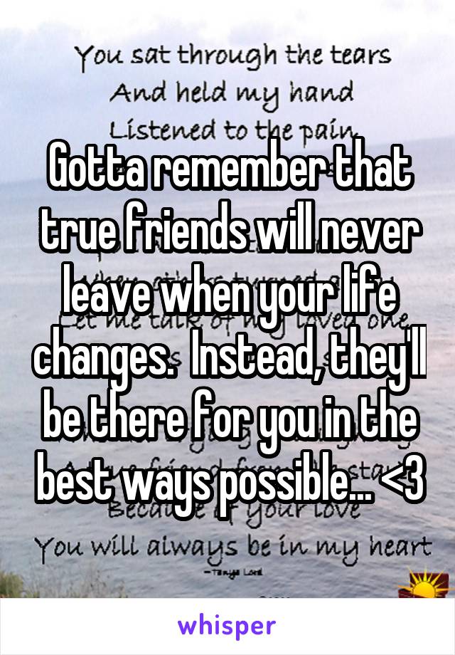 Gotta remember that true friends will never leave when your life changes.  Instead, they'll be there for you in the best ways possible... <3
