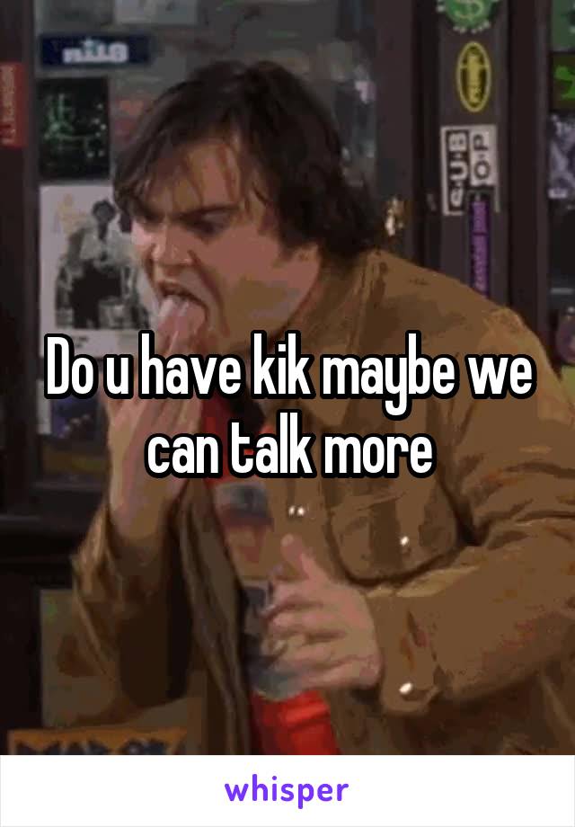 Do u have kik maybe we can talk more