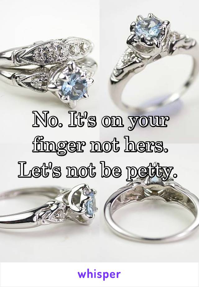 No. It's on your finger not hers. Let's not be petty. 