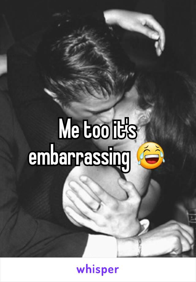 Me too it's embarrassing 😂