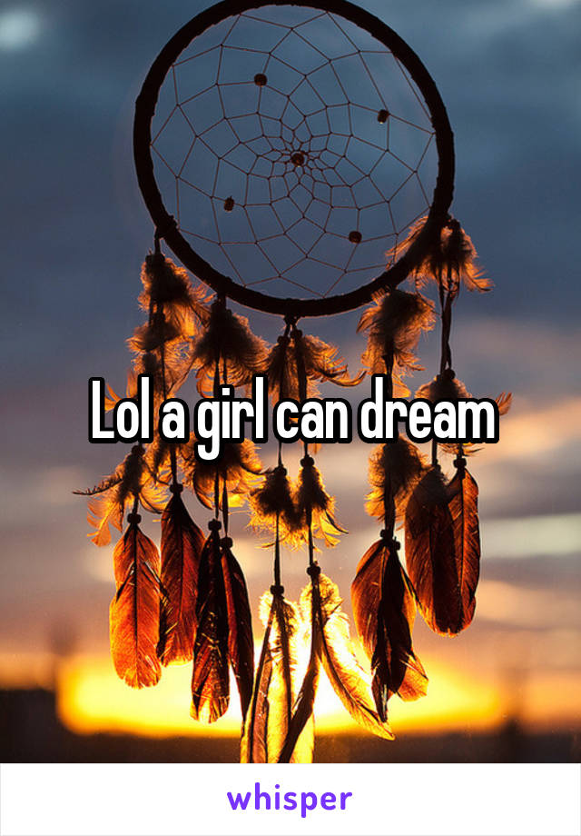 Lol a girl can dream