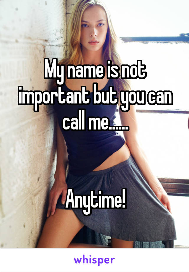 My name is not important but you can call me......


Anytime!