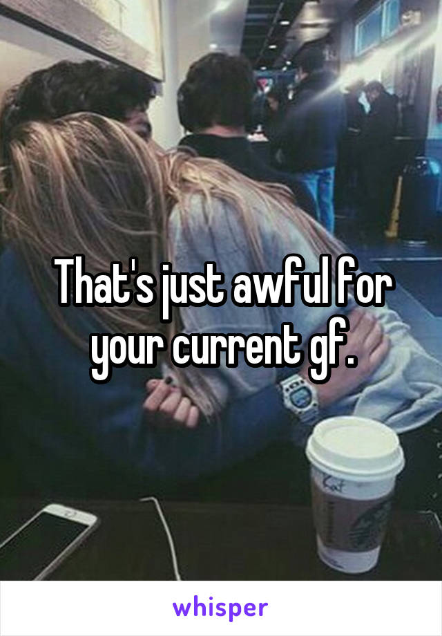 That's just awful for your current gf.