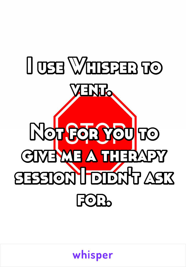 I use Whisper to vent. 

Not for you to give me a therapy session I didn't ask for.