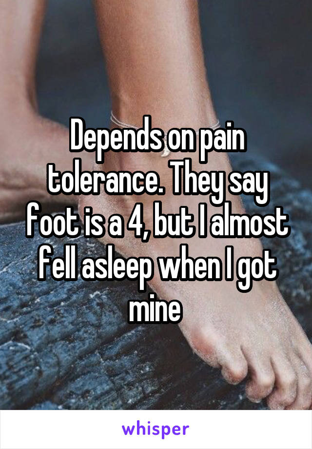 Depends on pain tolerance. They say foot is a 4, but I almost fell asleep when I got mine 